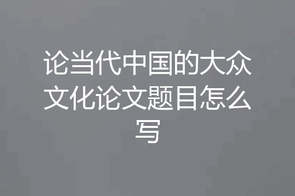 论当代中国的大众文化论文题目怎么写