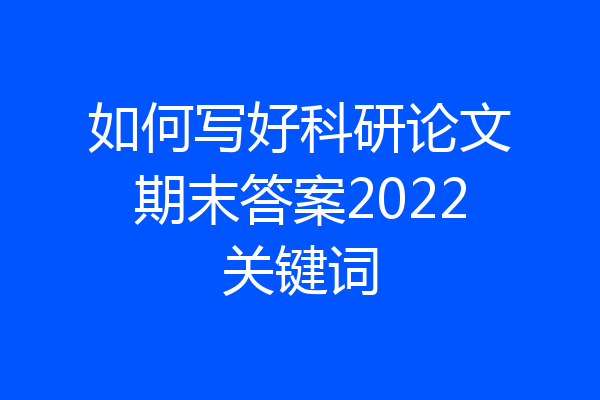 如何写好科研论文期末答案2022关键词