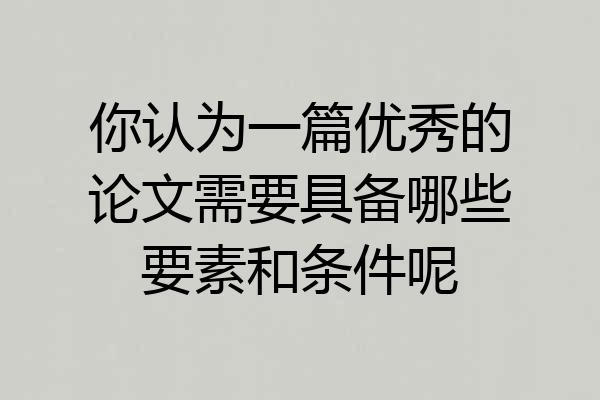 你认为一篇优秀的论文需要具备哪些要素和条件呢