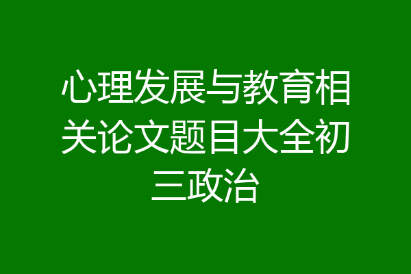 心理发展与教育相关论文题目大全初三政治