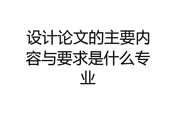 设计论文的主要内容与要求是什么专业