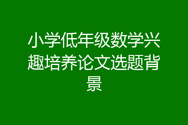小学低年级数学兴趣培养论文选题背景