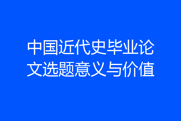 中国近代史毕业论文选题意义与价值