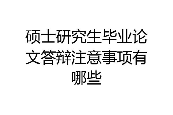 硕士研究生毕业论文答辩注意事项有哪些