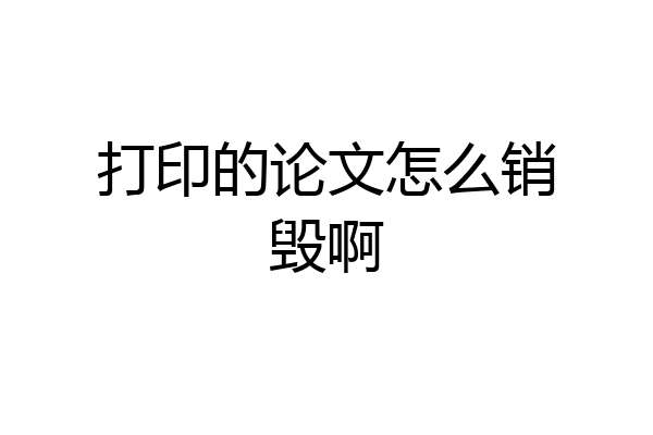 打印的论文怎么销毁啊