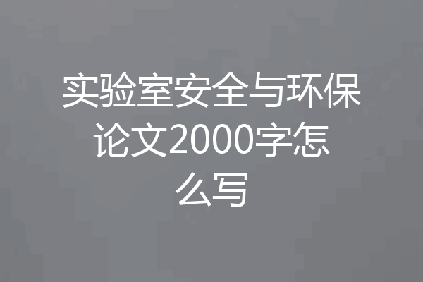 实验室安全与环保论文2000字怎么写