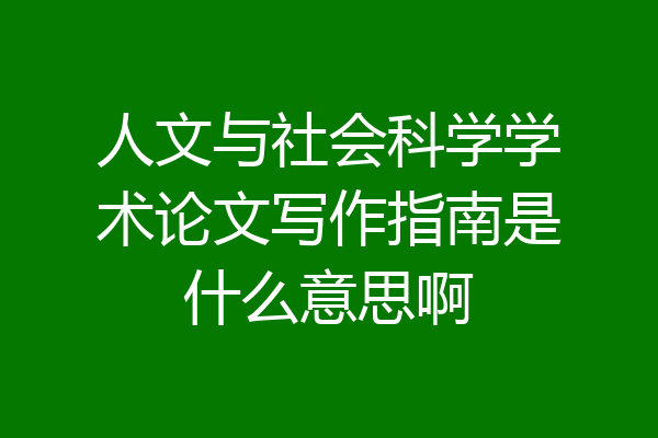 人文与社会科学学术论文写作指南是什么意思啊