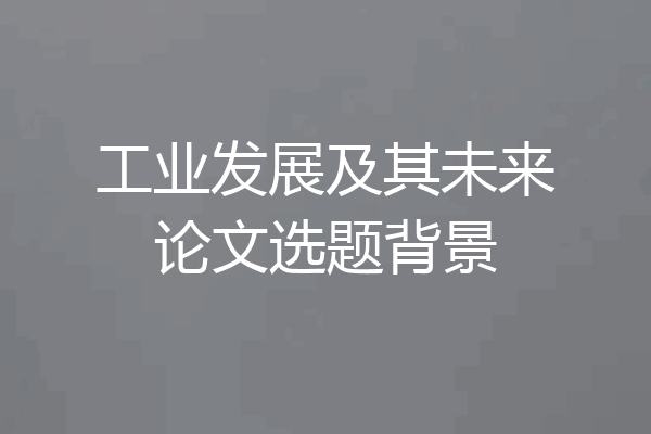 工业发展及其未来论文选题背景