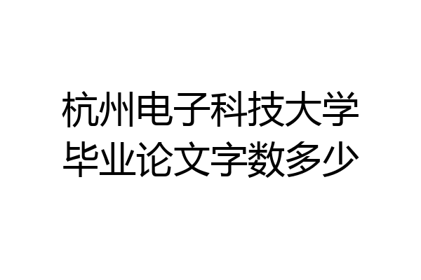 杭州电子科技大学毕业论文字数多少