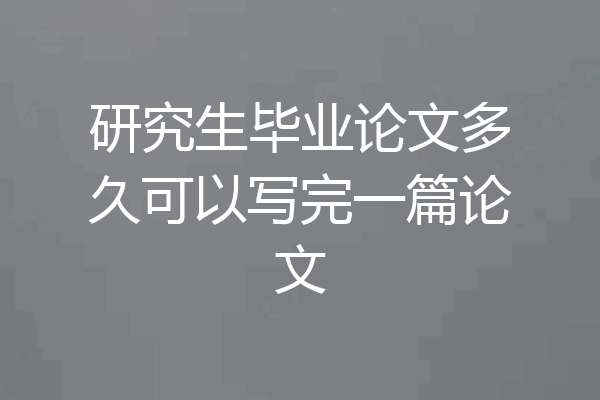 研究生毕业论文多久可以写完一篇论文