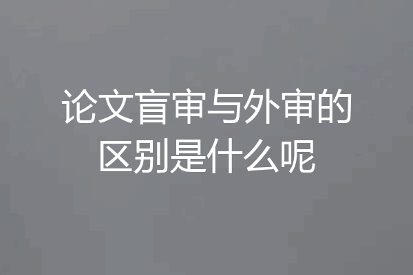 论文盲审与外审的区别是什么呢