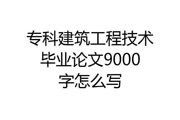 专科建筑工程技术毕业论文9000字怎么写