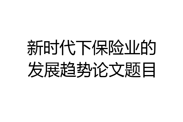 新时代下保险业的发展趋势论文题目