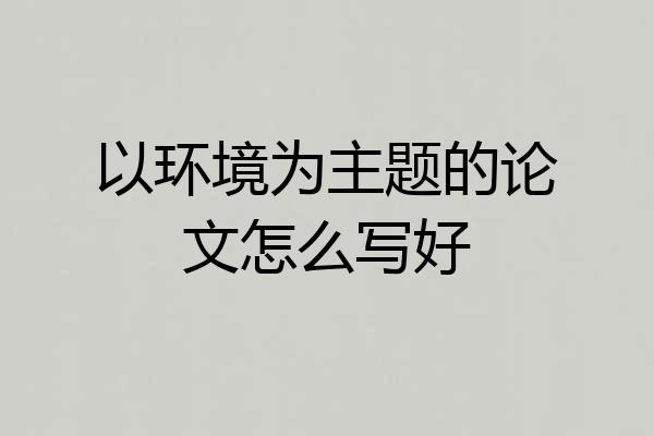 以环境为主题的论文怎么写好