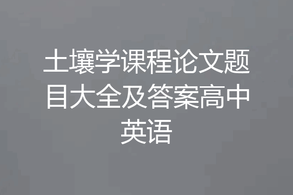 土壤学课程论文题目大全及答案高中英语