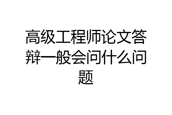 高级工程师论文答辩一般会问什么问题