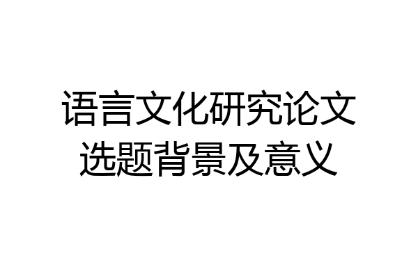 语言文化研究论文选题背景及意义