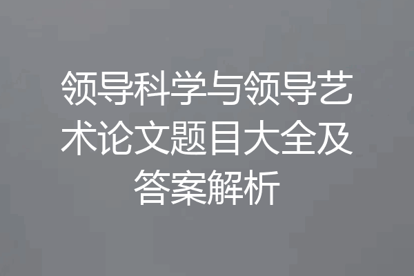 领导科学与领导艺术论文题目大全及答案解析