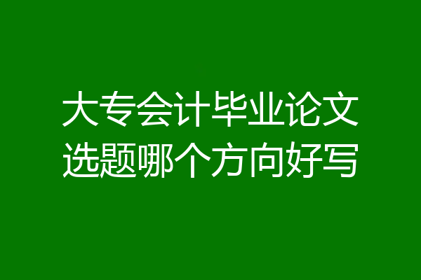 大专会计毕业论文选题哪个方向好写