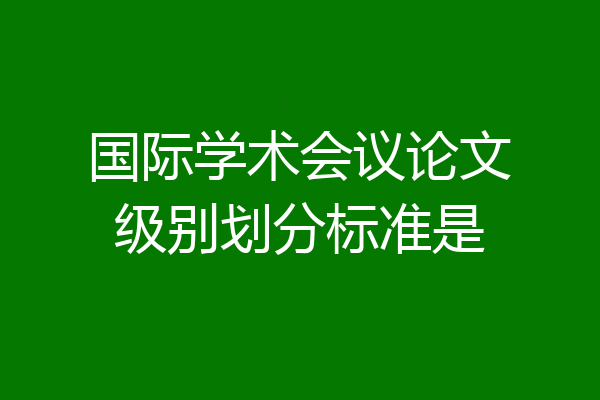 国际学术会议论文级别划分标准是