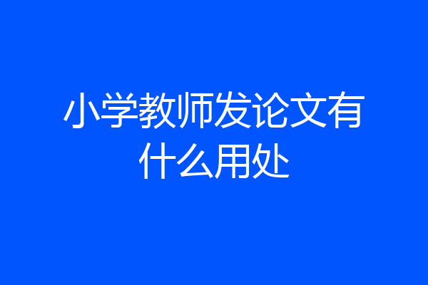 小学教师发论文有什么用处