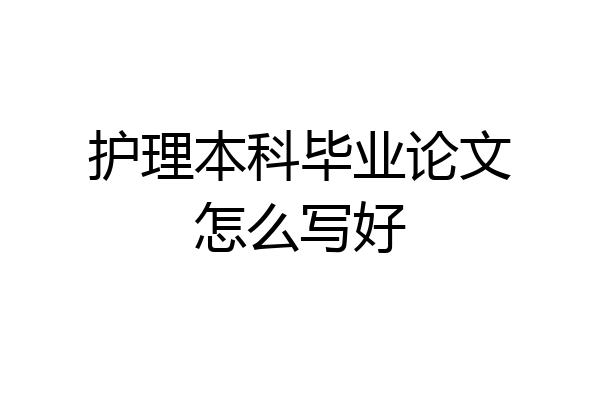 护理本科毕业论文怎么写好
