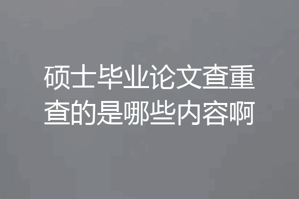 硕士毕业论文查重查的是哪些内容啊