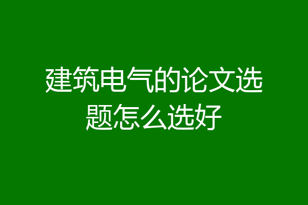 建筑电气的论文选题怎么选好