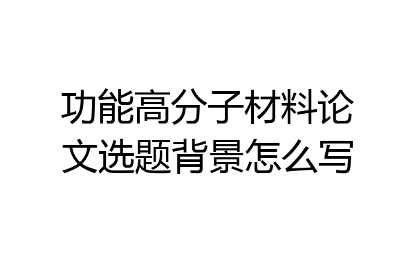 功能高分子材料论文选题背景怎么写