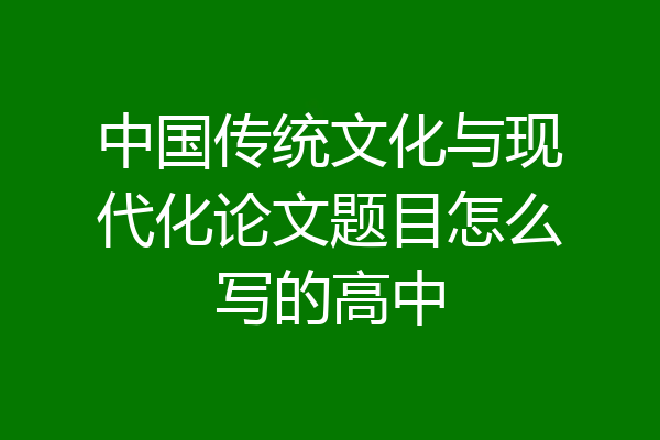 中国传统文化与现代化论文题目怎么写的高中