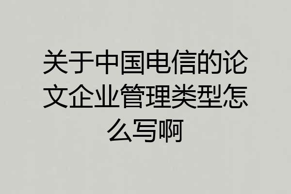 关于中国电信的论文企业管理类型怎么写啊
