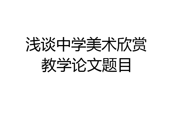 浅谈中学美术欣赏教学论文题目