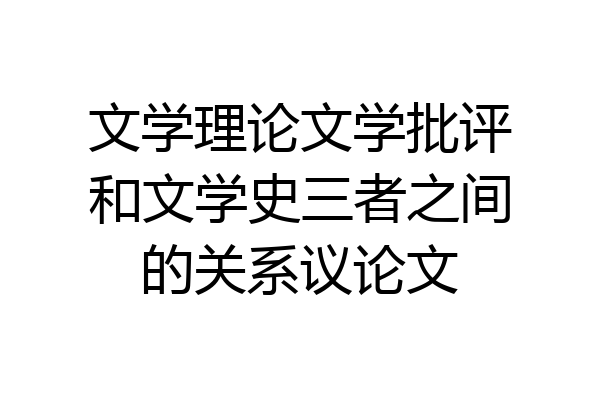 文学理论文学批评和文学史三者之间的关系议论文