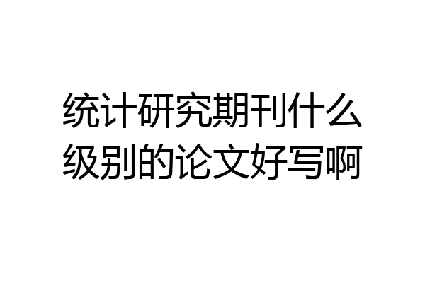 统计研究期刊什么级别的论文好写啊
