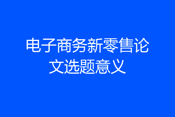 电子商务新零售论文选题意义