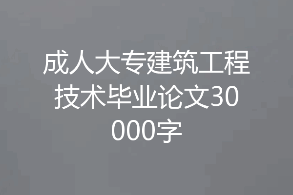 成人大专建筑工程技术毕业论文30000字