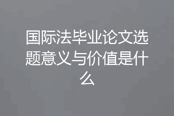 国际法毕业论文选题意义与价值是什么