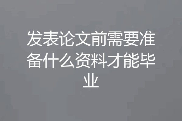 发表论文前需要准备什么资料才能毕业