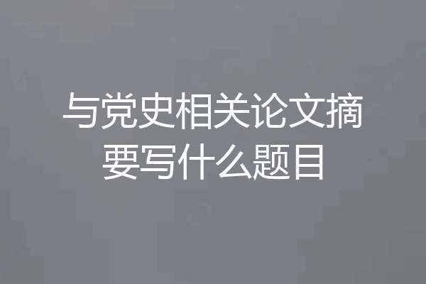 与党史相关论文摘要写什么题目