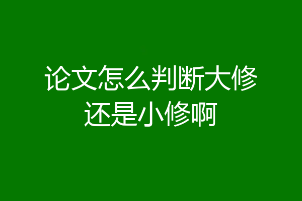 论文怎么判断大修还是小修啊