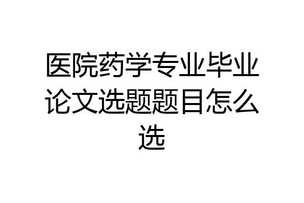 医院药学专业毕业论文选题题目怎么选