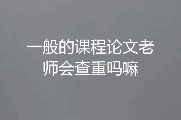 一般的课程论文老师会查重吗嘛