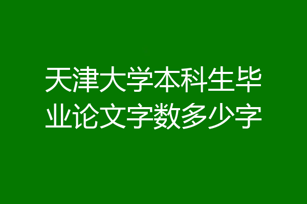 天津大学本科生毕业论文字数多少字
