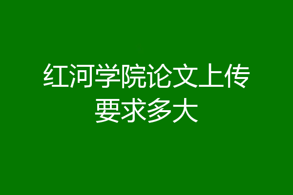红河学院论文上传要求多大