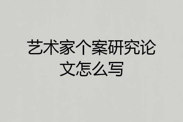 艺术家个案研究论文怎么写