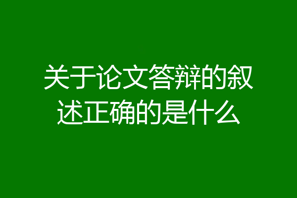 关于论文答辩的叙述正确的是什么