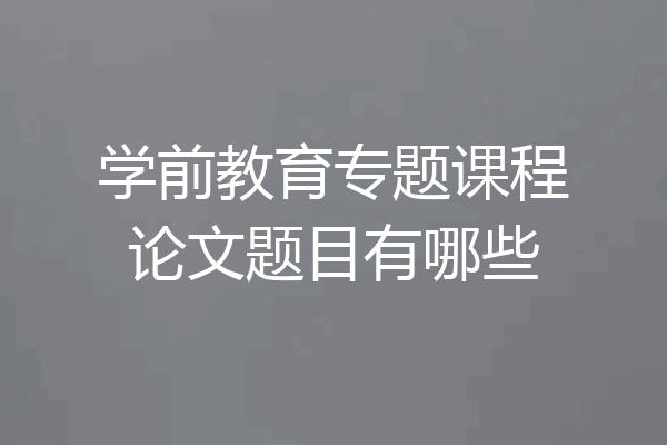 学前教育专题课程论文题目有哪些