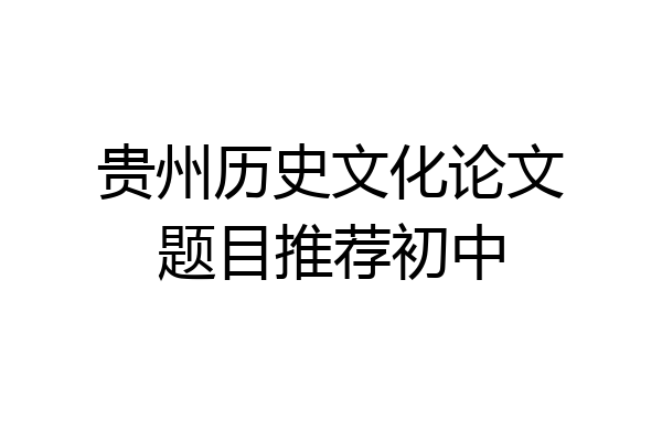 贵州历史文化论文题目推荐初中
