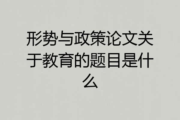 形势与政策论文关于教育的题目是什么