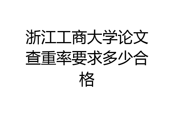 浙江工商大学论文查重率要求多少合格